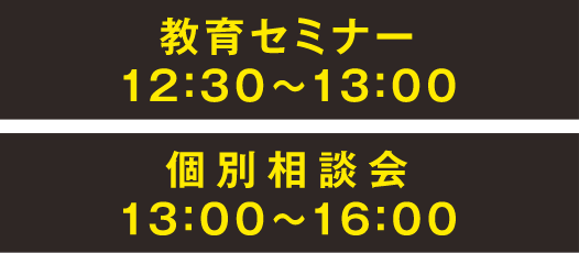 教育セミナー12:30〜13:00 個別相談会13:00〜16:00