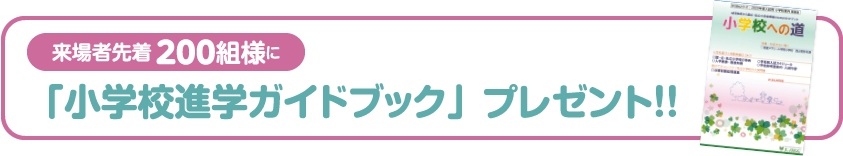 来場者200名様に「小学校進学ガイド」をプレゼント！