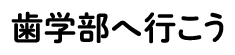 歯学部へ行こう！